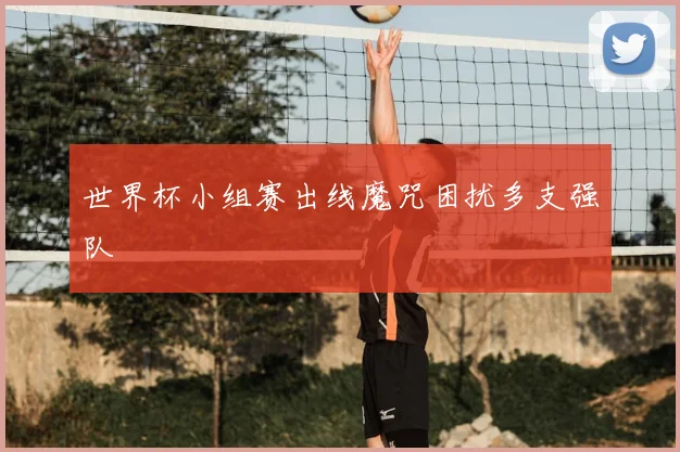 世界杯小组赛出线魔咒困扰多支强队