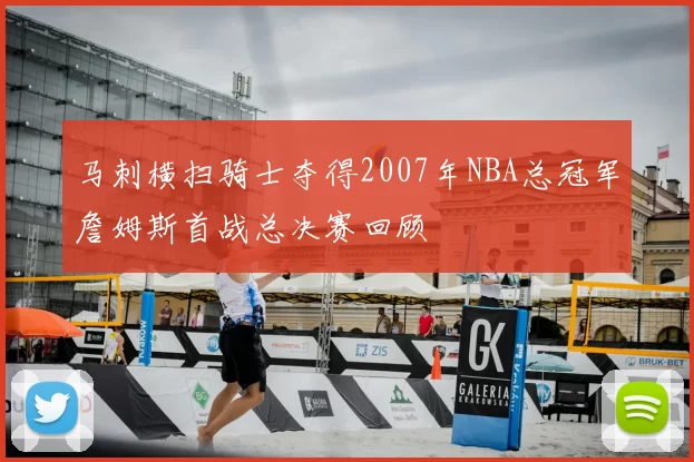 马刺横扫骑士夺得2007年NBA总冠军詹姆斯首战总决赛回顾