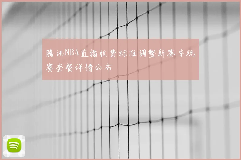 腾讯NBA直播收费标准调整新赛季观赛套餐详情公布