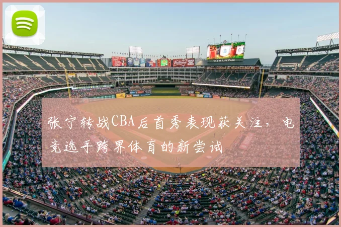 张宁转战CBA后首秀表现获关注,电竞选手跨界体育的新尝试