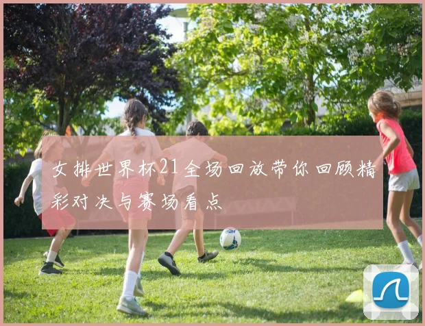 女排世界杯21全场回放带你回顾精彩对决与赛场看点