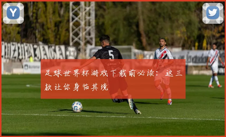 足球世界杯游戏下载前必读：这三款让你身临其境