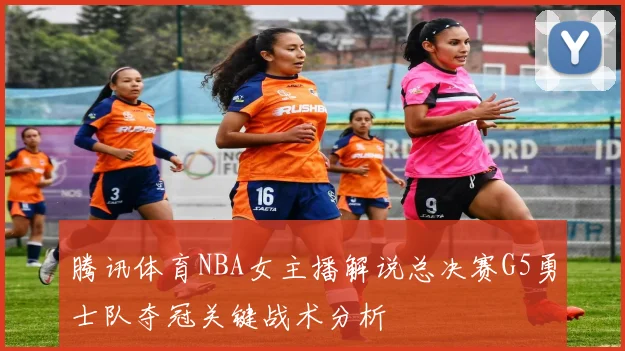 腾讯体育NBA女主播解说总决赛G5勇士队夺冠关键战术分析