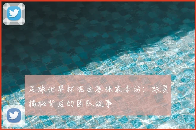 足球世界杯混合赛独家专访：球员揭秘背后的团队故事