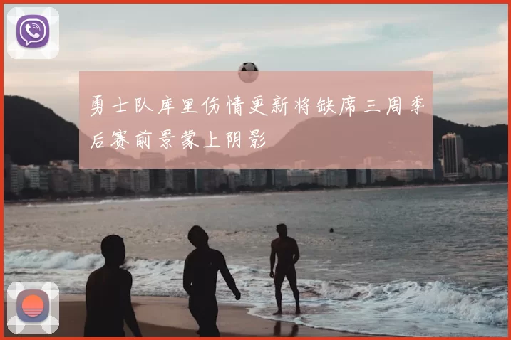 勇士队库里伤情更新将缺席三周季后赛前景蒙上阴影