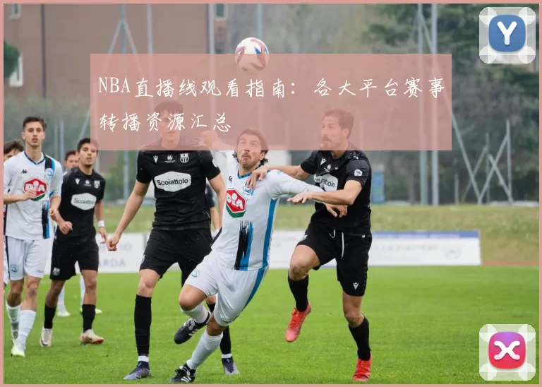 NBA直播线观看指南：各大平台赛事转播资源汇总