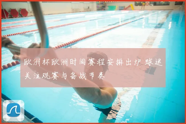 欧洲杯欧洲时间赛程安排出炉 球迷关注观赛与备战节奏