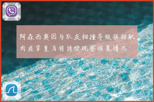 阿森西奥因与队友相撞导致颈部肌肉痉挛皇马将持续观察恢复情况
