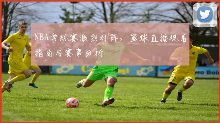 NBA常规赛激烈对阵，篮球直播观看指南与赛事分析