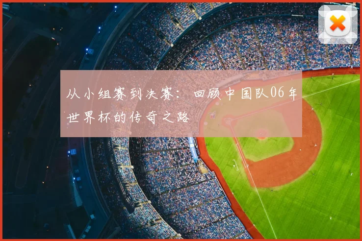 从小组赛到决赛:回顾中国队06年世界杯的传奇之路