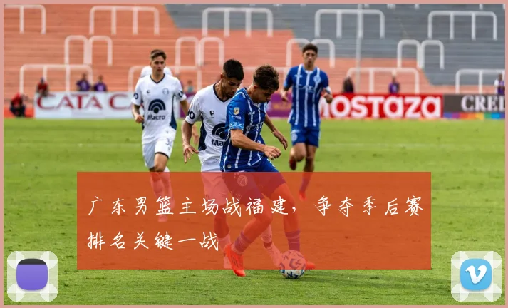 广东男篮主场战福建，争夺季后赛排名关键一战