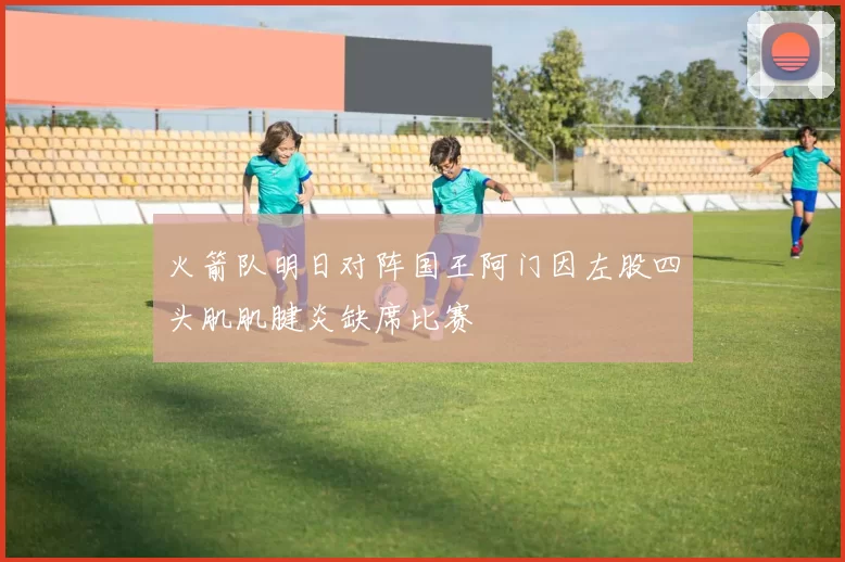 火箭队明日对阵国王阿门因左股四头肌肌腱炎缺席比赛