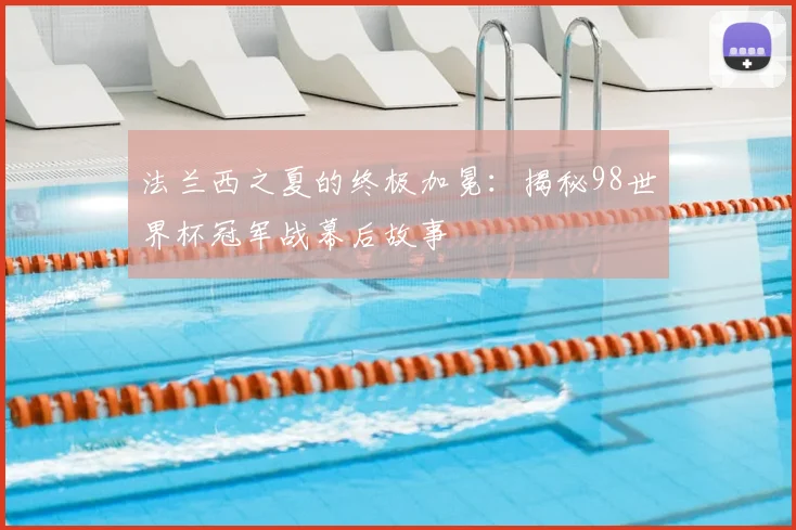 法兰西之夏的终极加冕:揭秘98世界杯冠军战幕后故事