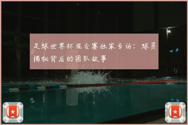 足球世界杯混合赛独家专访：球员揭秘背后的团队故事