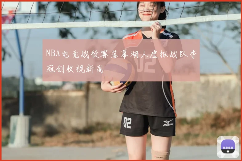 NBA电竞战役赛落幕湖人虚拟战队夺冠创收视新高