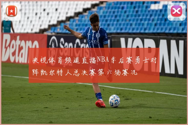 央视体育频道直播NBA季后赛勇士对阵凯尔特人总决赛第六场赛况