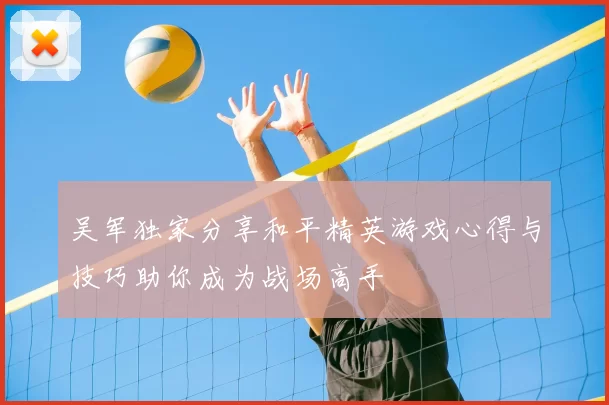 吴军独家分享和平精英游戏心得与技巧助你成为战场高手