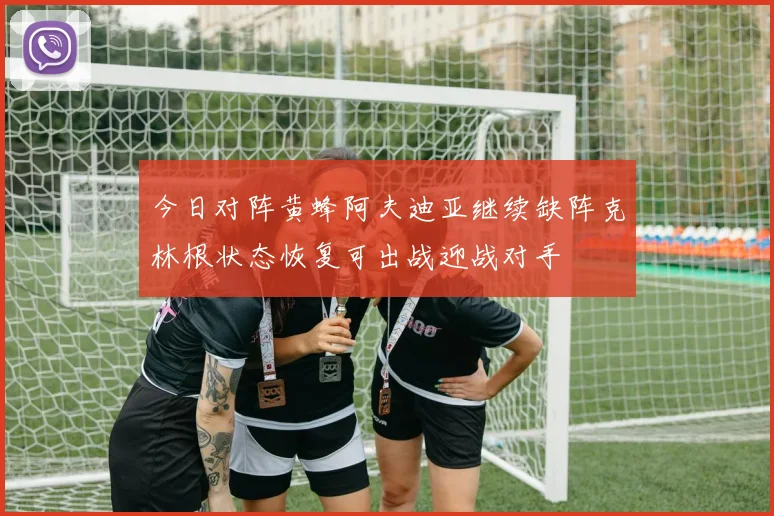 今日对阵黄蜂阿夫迪亚继续缺阵克林根状态恢复可出战迎战对手