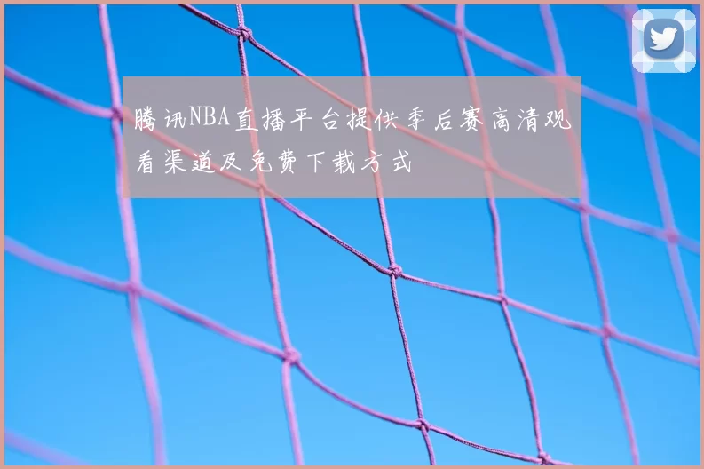 腾讯NBA直播平台提供季后赛高清观看渠道及免费下载方式