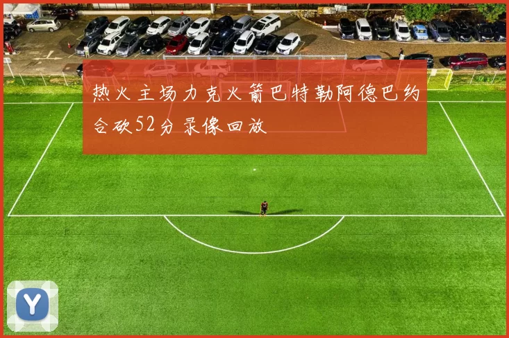热火主场力克火箭巴特勒阿德巴约合砍52分录像回放