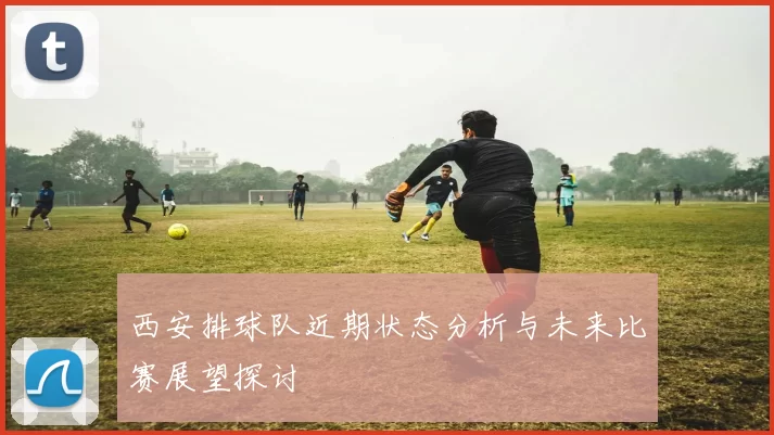 西安排球队近期状态分析与未来比赛展望探讨