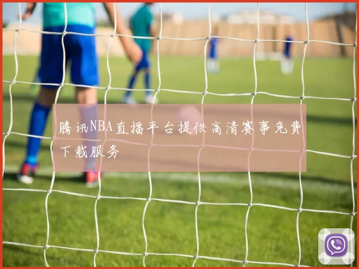腾讯NBA直播平台提供高清赛事免费下载服务