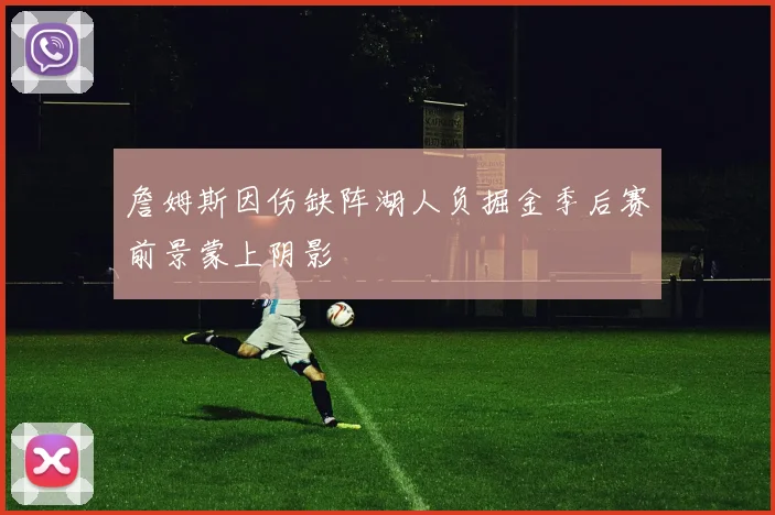 詹姆斯因伤缺阵湖人负掘金季后赛前景蒙上阴影