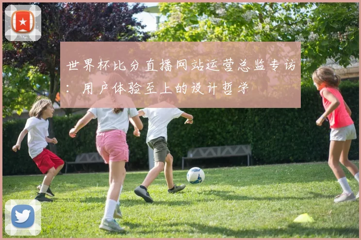 世界杯比分直播网站运营总监专访：用户体验至上的设计哲学