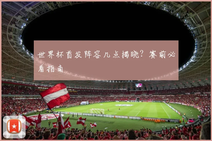 世界杯首发阵容几点揭晓?赛前必看指南