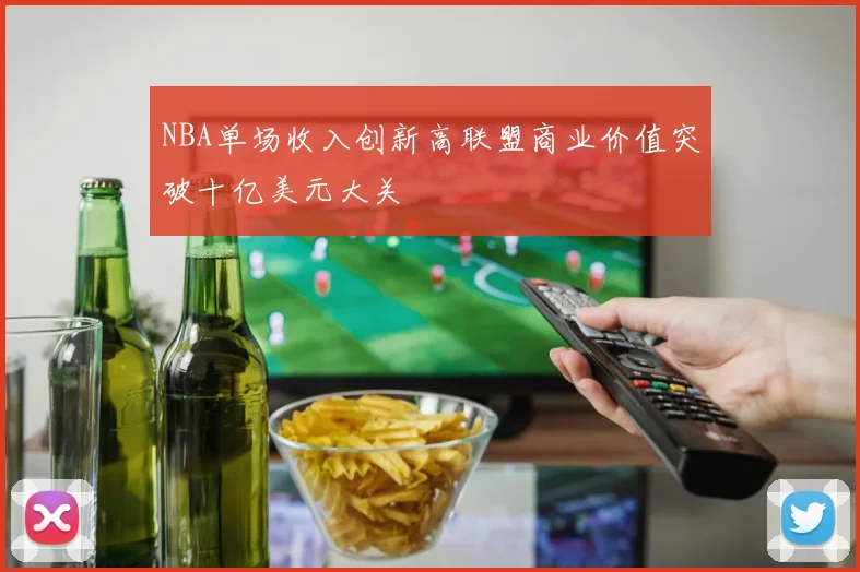 NBA单场收入创新高联盟商业价值突破十亿美元大关
