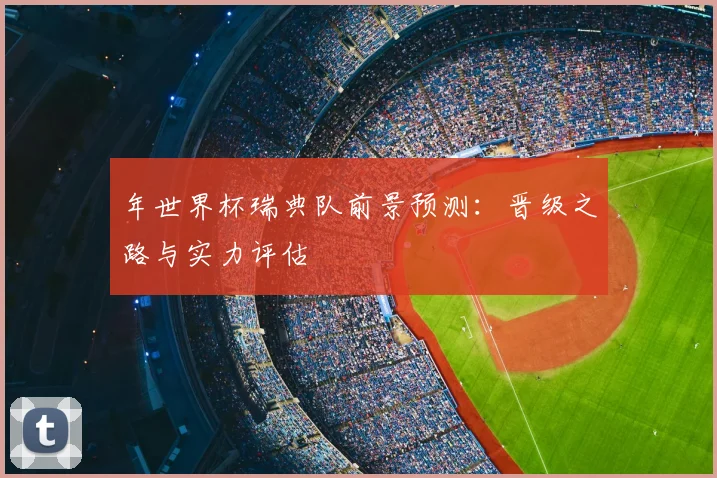 年世界杯瑞典队前景预测:晋级之路与实力评估