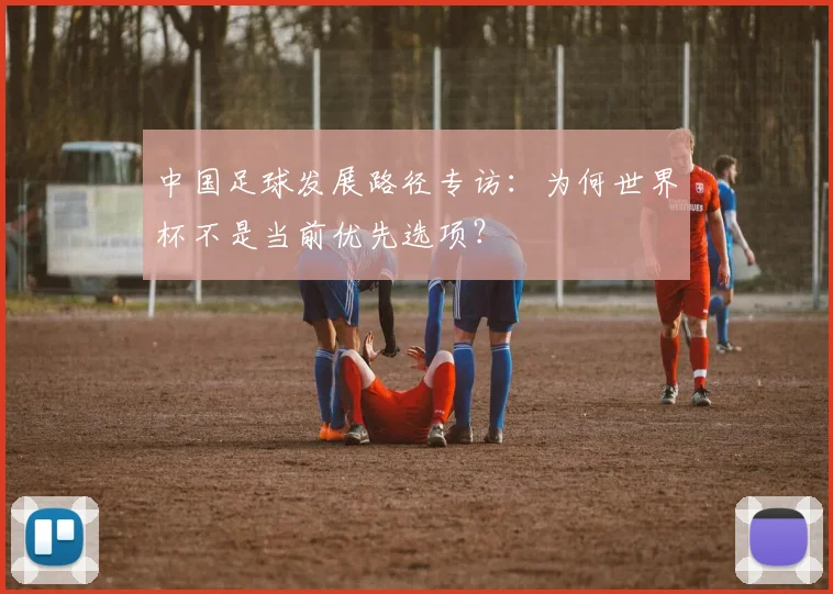 中国足球发展路径专访:为何世界杯不是当前优先选项?