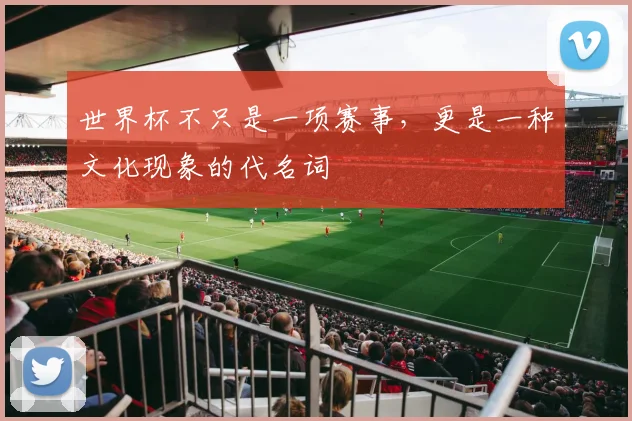 世界杯不只是一项赛事,更是一种文化现象的代名词