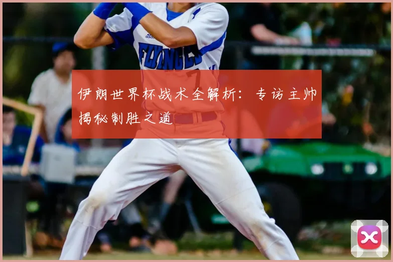 伊朗世界杯战术全解析:专访主帅揭秘制胜之道