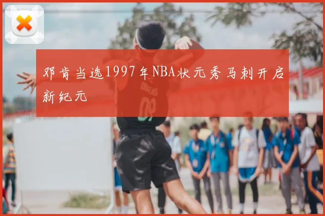 邓肯当选1997年NBA状元秀马刺开启新纪元