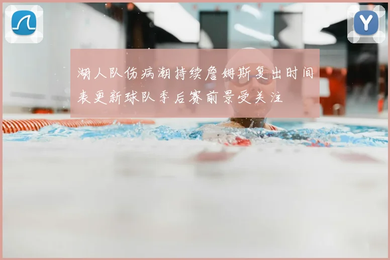 湖人队伤病潮持续詹姆斯复出时间表更新球队季后赛前景受关注