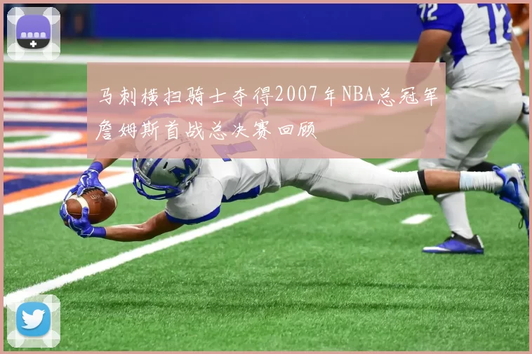 马刺横扫骑士夺得2007年NBA总冠军詹姆斯首战总决赛回顾