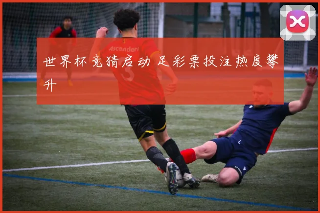 世界杯竞猜启动 足彩票投注热度攀升