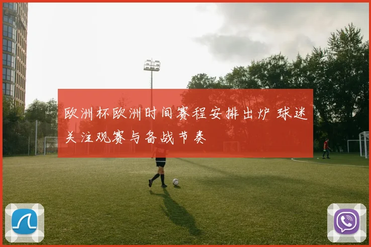 欧洲杯欧洲时间赛程安排出炉 球迷关注观赛与备战节奏