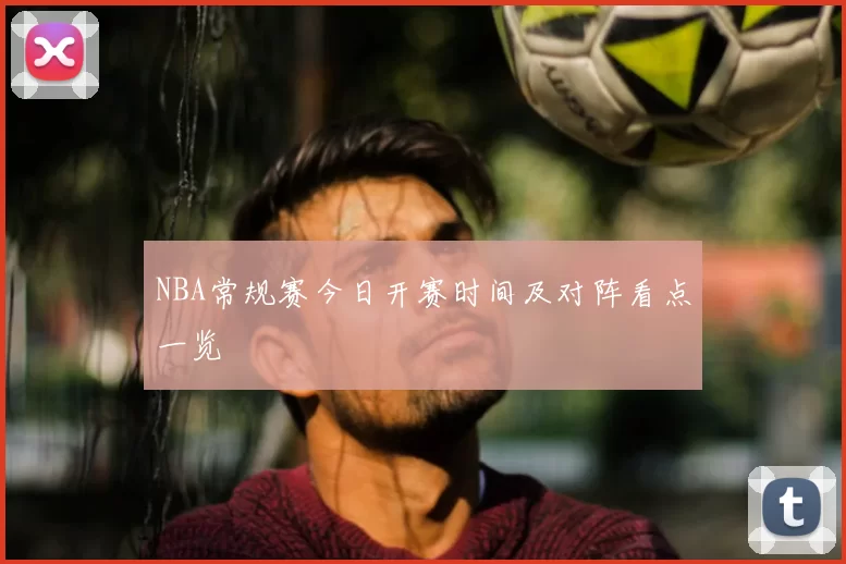 NBA常规赛今日开赛时间及对阵看点一览