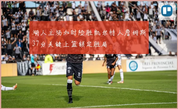 湖人主场加时险胜凯尔特人詹姆斯37分关键上篮锁定胜局
