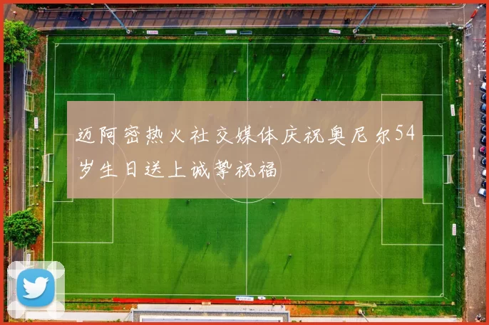迈阿密热火社交媒体庆祝奥尼尔54岁生日送上诚挚祝福