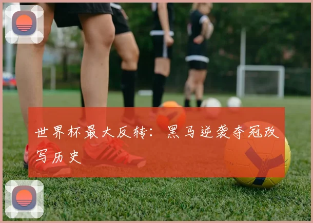 世界杯最大反转:黑马逆袭夺冠改写历史