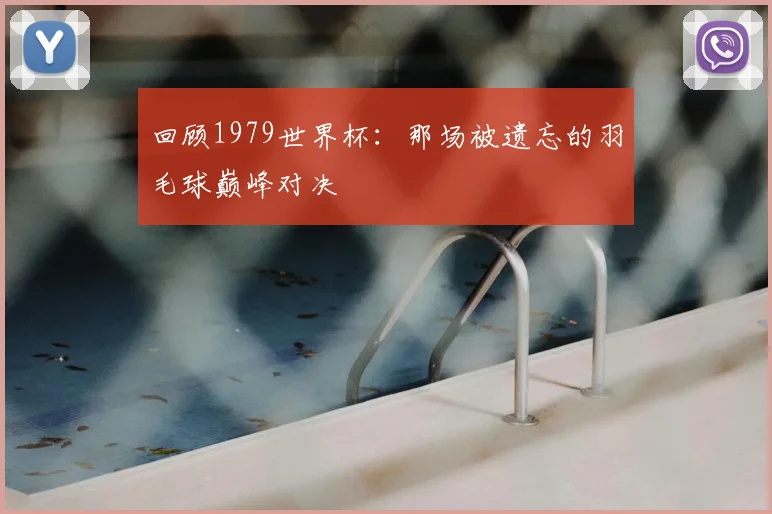 回顾1979世界杯：那场被遗忘的羽毛球巅峰对决