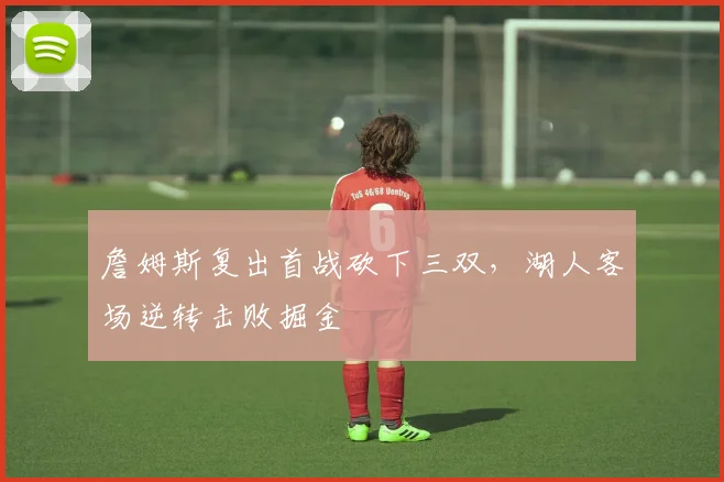 詹姆斯复出首战砍下三双,湖人客场逆转击败掘金