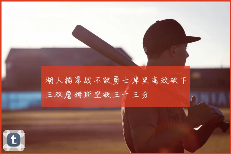 湖人揭幕战不敌勇士库里高效砍下三双詹姆斯空砍三十三分