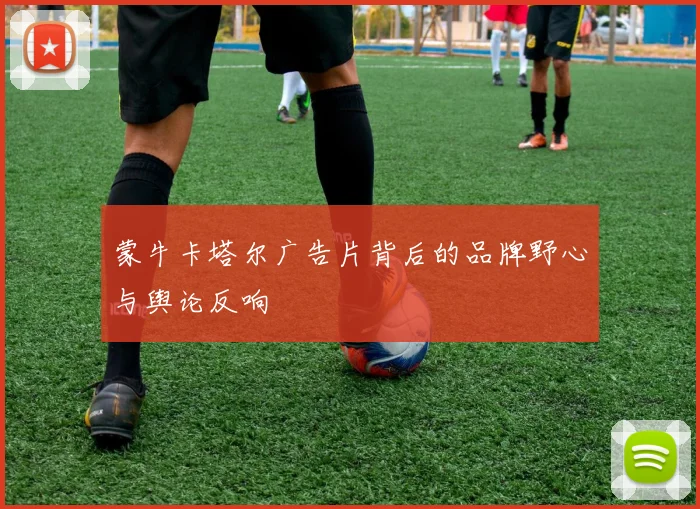 蒙牛卡塔尔广告片背后的品牌野心与舆论反响