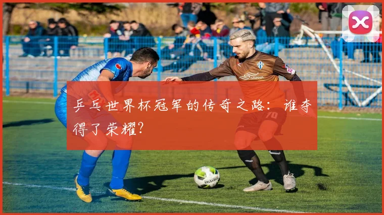 乒乓世界杯冠军的传奇之路：谁夺得了荣耀？