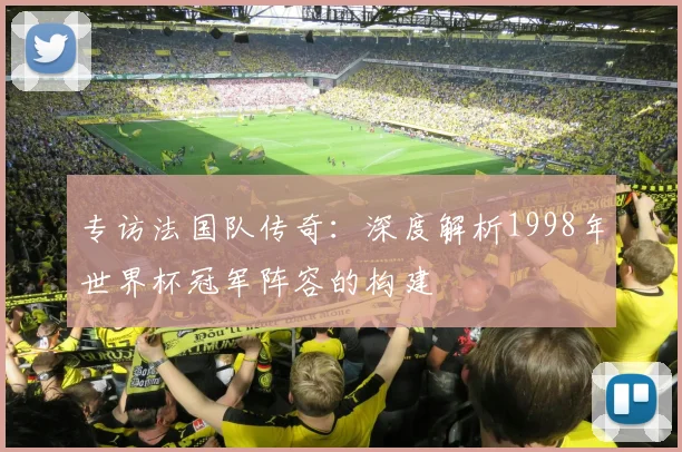 专访法国队传奇:深度解析1998年世界杯冠军阵容的构建
