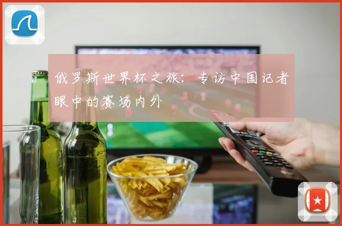 俄罗斯世界杯之旅:专访中国记者眼中的赛场内外